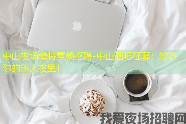 中山夜场模特素颜招聘-中山酒吧征募：绽放你的迷人夜里！