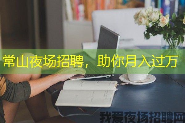 常山夜场招聘，助你月入过万