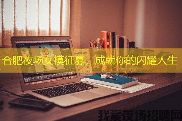 合肥夜场女模征募，成就你的闪耀人生