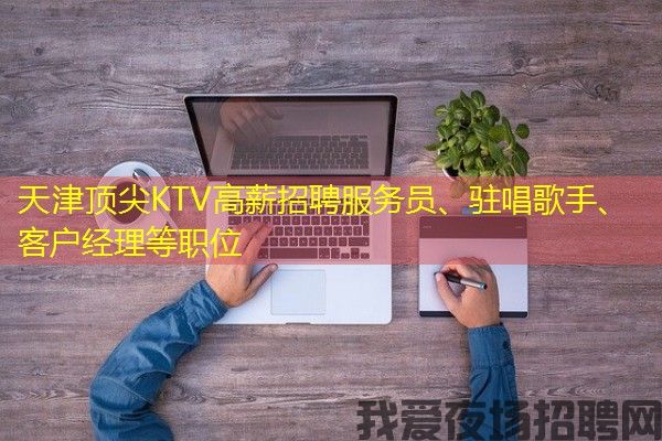天津顶尖KTV高薪招聘服务员、驻唱歌手、客户经理等职位