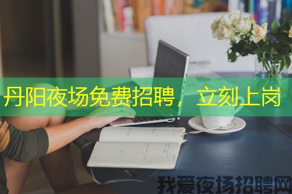 丹阳夜场免费招聘，立刻上岗