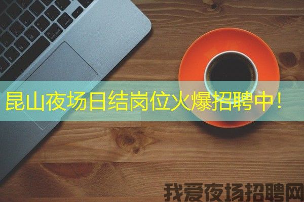 昆山夜场日结岗位火爆招聘中！