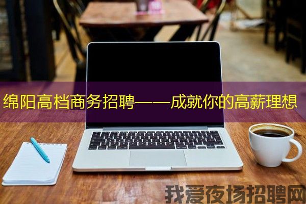 绵阳高档商务招聘——成就你的高薪理想