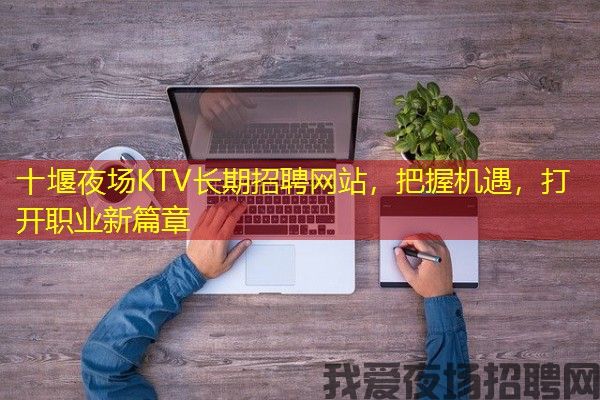 十堰夜场KTV长期招聘网站，把握机遇，打开职业新篇章