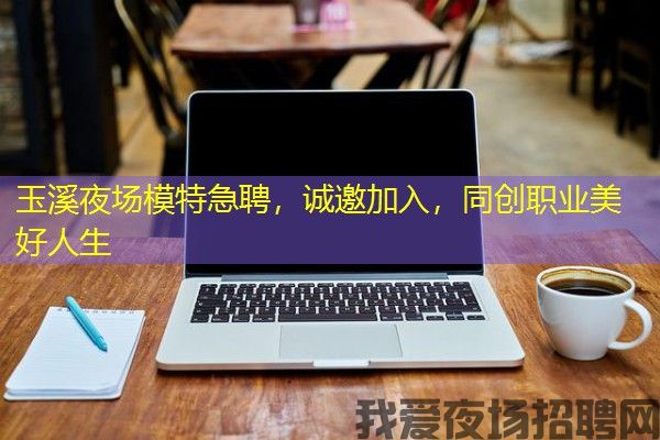 玉溪夜场模特急聘，诚邀加入，同创职业美好人生
