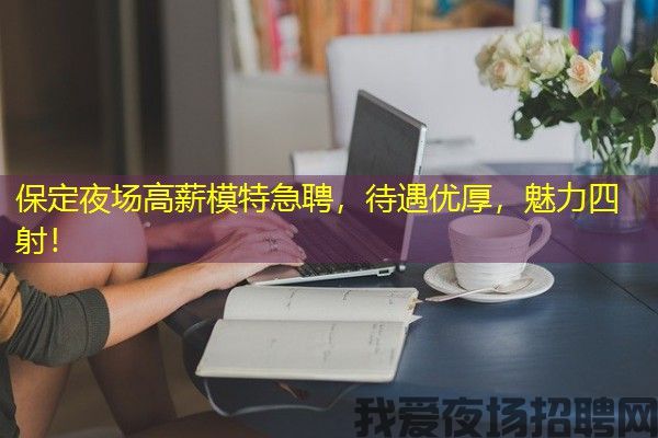 保定夜场高薪模特急聘，待遇优厚，魅力四射！