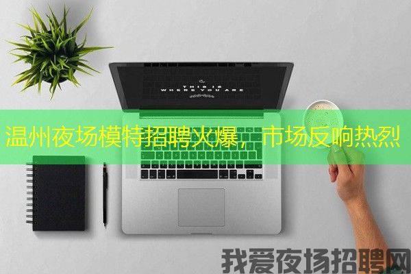 温州夜场模特招聘火爆，市场反响热烈