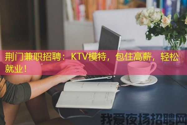 荆门兼职招聘：KTV模特，包住高薪，轻松就业！