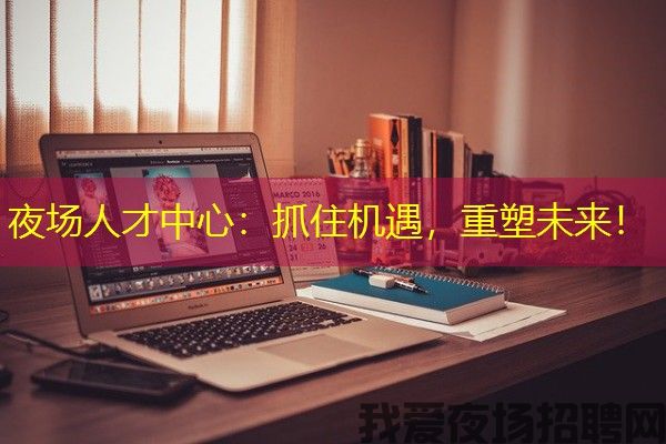 夜场人才中心：抓住机遇，重塑未来！