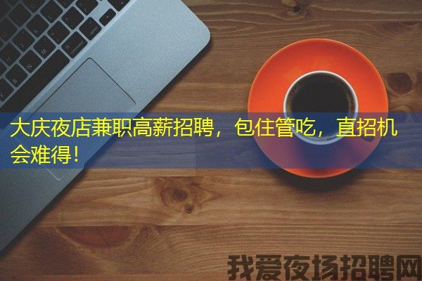 大庆夜店兼职高薪招聘，包住管吃，直招机会难得！