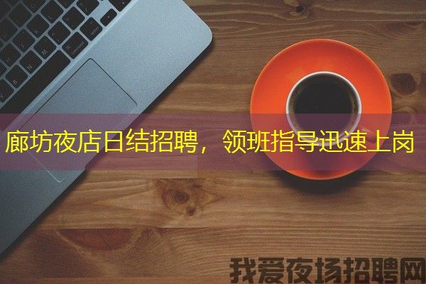 廊坊夜店日结招聘，领班指导迅速上岗