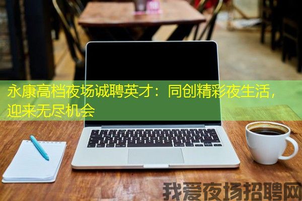 永康高档夜场诚聘英才：同创精彩夜生活，迎来无尽机会