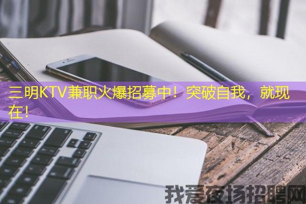 三明KTV兼职火爆招募中！突破自我，就现在！