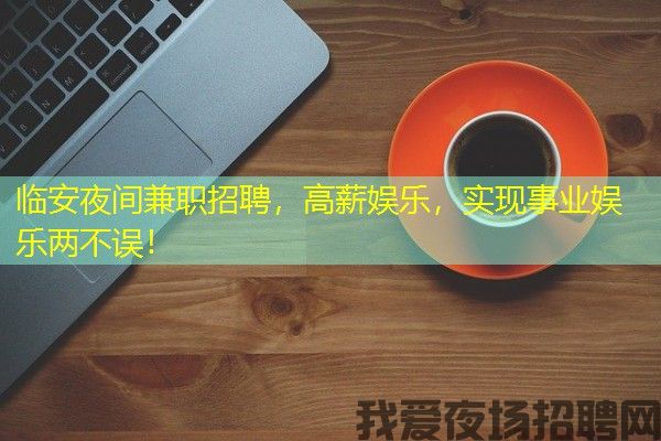 临安夜间兼职招聘，高薪娱乐，实现事业娱乐两不误！