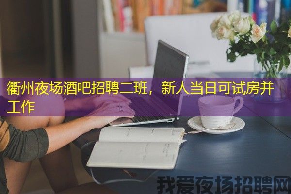 衢州夜场酒吧招聘二班，新人当日可试房并工作