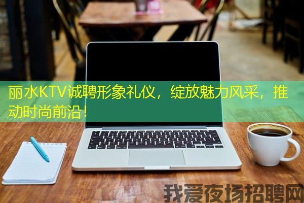 丽水KTV诚聘形象礼仪，绽放魅力风采，推动时尚前沿！