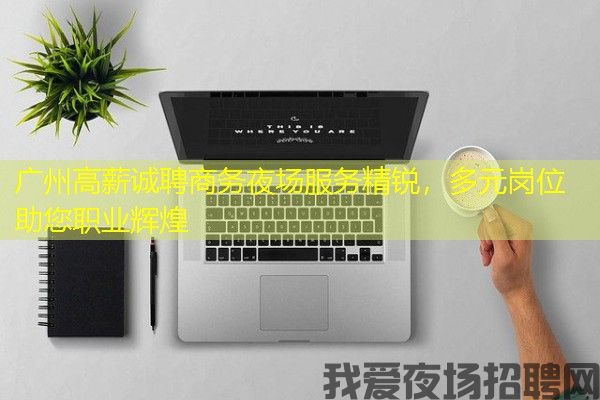 广州高薪诚聘商务夜场服务精锐，多元岗位助您职业辉煌
