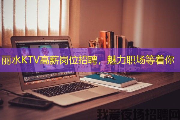 丽水KTV高薪岗位招聘，魅力职场等着你