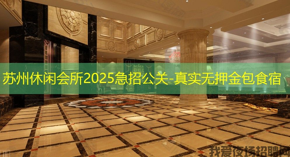 苏州休闲会所2025急招公关-真实无押金包食宿