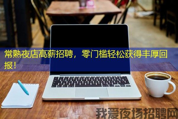 常熟夜店高薪招聘，零门槛轻松获得丰厚回报！