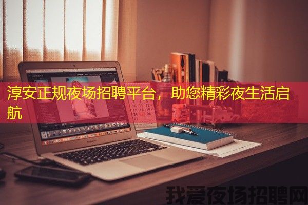 淳安正规夜场招聘平台，助您精彩夜生活启航