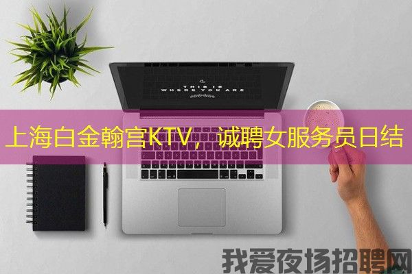 上海白金翰宫KTV，诚聘女服务员日结