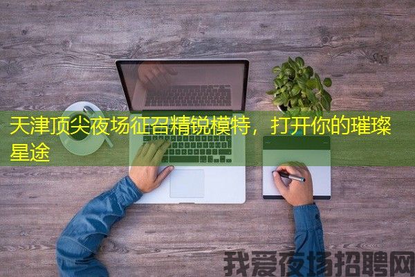 天津顶尖夜场征召精锐模特，打开你的璀璨星途