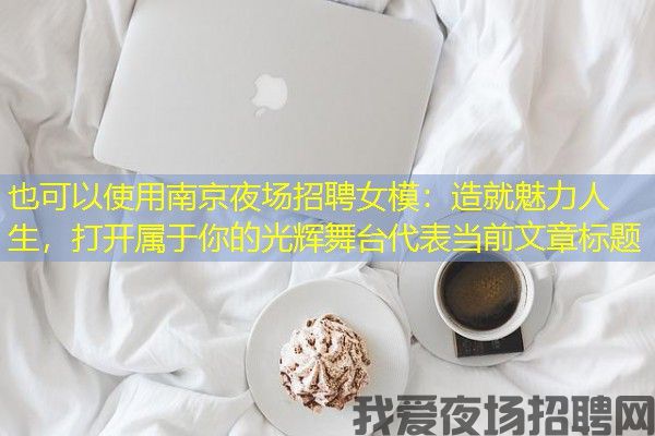 南京夜场招聘女模：造就魅力人生，打开属于你的光辉舞台