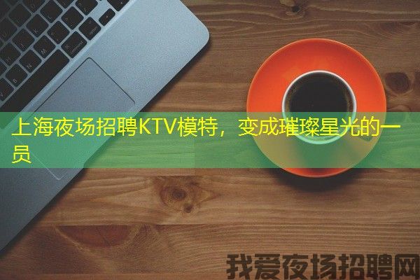 上海夜场招聘KTV模特，变成璀璨星光的一员