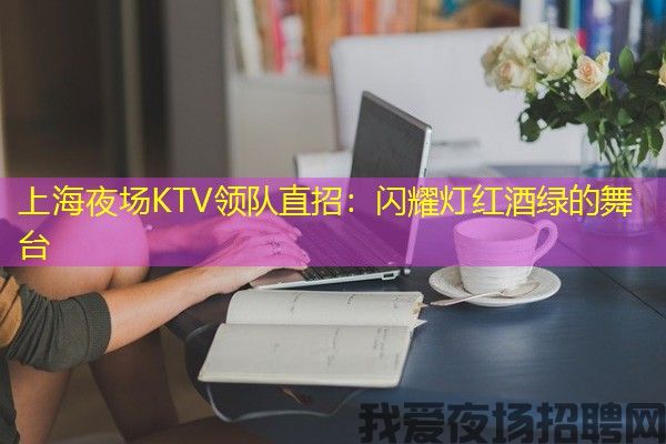 上海夜场KTV领队直招：闪耀灯红酒绿的舞台