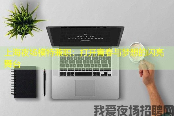 上海夜场模特兼职：打开青春与梦想的闪亮舞台
