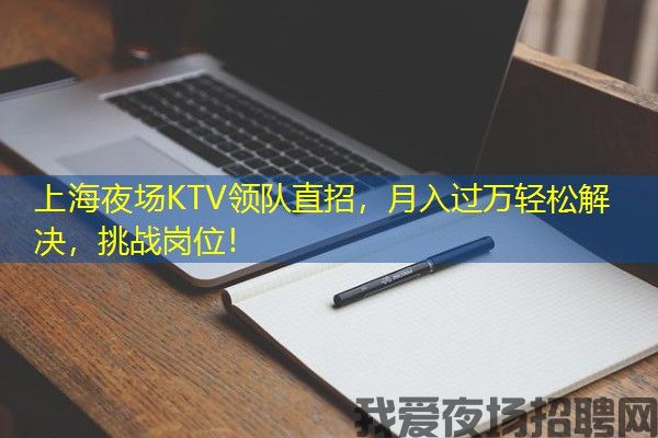 上海夜场KTV领队直招，月入过万轻松解决，挑战岗位！