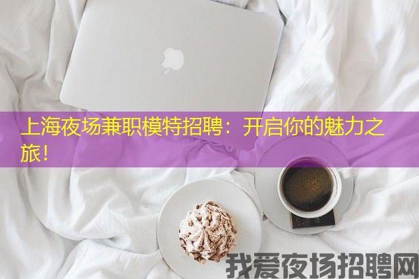 上海夜场兼职模特招聘：开启你的魅力之旅！
