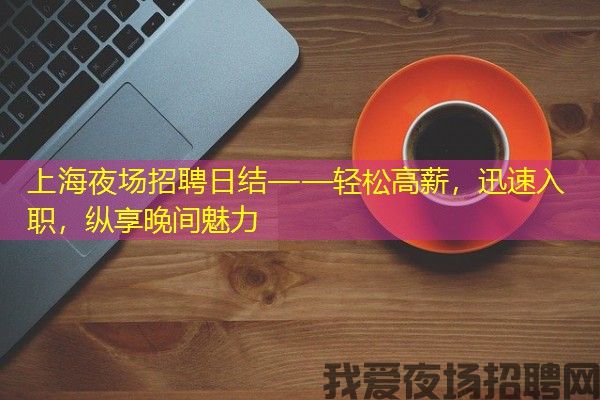 上海夜场招聘日结——轻松高薪，迅速入职，纵享晚间魅力