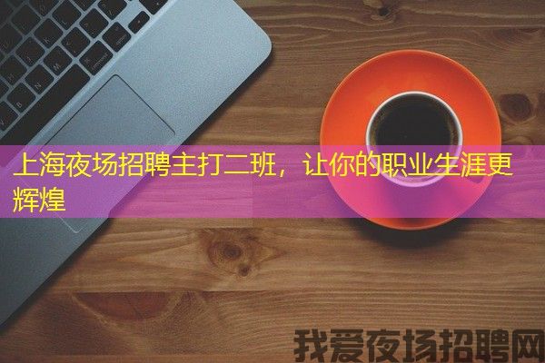 上海夜场招聘主打二班，让你的职业生涯更辉煌