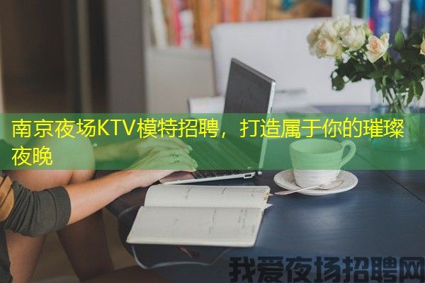 南京夜场KTV模特招聘，打造属于你的璀璨夜晚