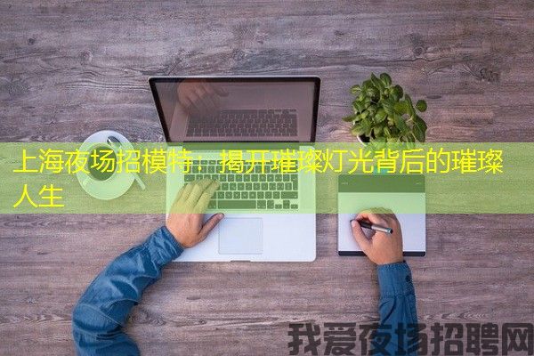 上海夜场招模特：揭开璀璨灯光背后的璀璨人生