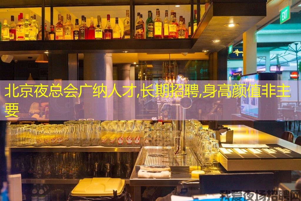 北京夜总会广纳人才,长期招聘,身高颜值非主要