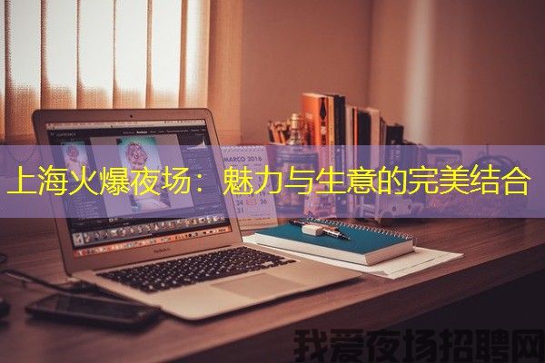 上海火爆夜场：魅力与生意的完美结合