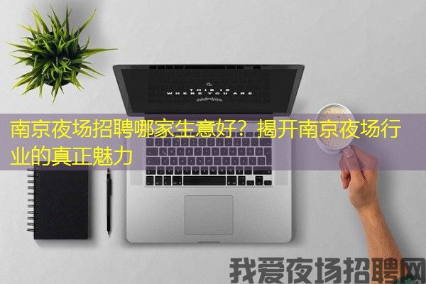 南京夜场招聘哪家生意好？揭开南京夜场行业的真正魅力