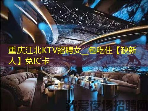 重庆江北KTV招聘女__包吃住【缺新人】免IC卡