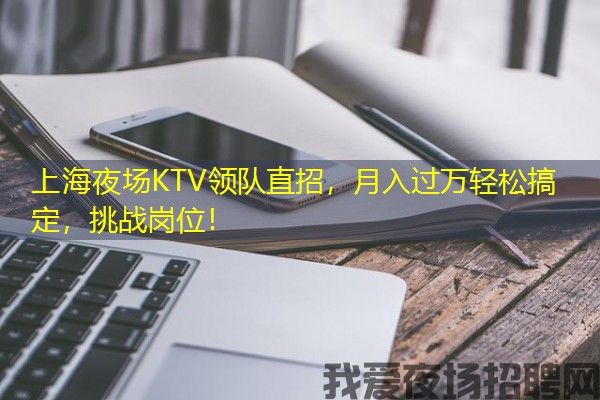 上海夜场KTV领队直招，月入过万轻松搞定，挑战岗位！