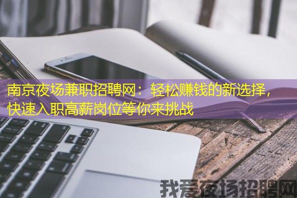 南京夜场兼职招聘网：轻松赚钱的新选择，快速入职高薪岗位等你来挑战
