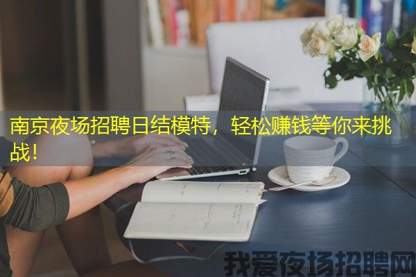 南京夜场招聘日结模特，轻松赚钱等你来挑战！