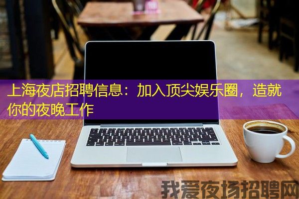 上海夜店招聘信息：加入顶尖娱乐圈，造就你的夜晚工作