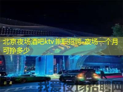 北京夜场酒吧ktv兼职招聘-夜场一个月可挣多少