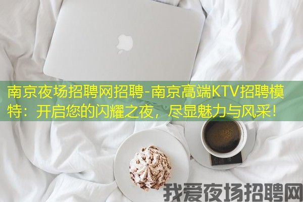 南京夜场招聘网招聘-南京高端KTV招聘模特：开启您的闪耀之夜，尽显魅力与风采！