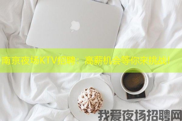 南京夜场KTV招聘：高薪机会等你来挑战！