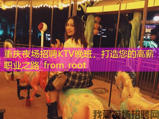 重庆夜场招聘KTV晚班，打造您的高薪职业之路_from_root