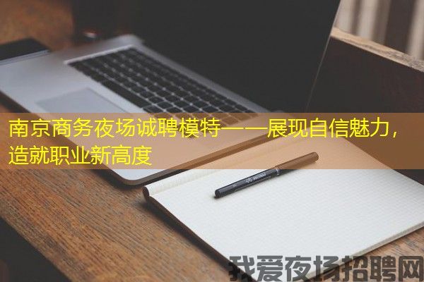 南京商务夜场诚聘模特——展现自信魅力，造就职业新高度